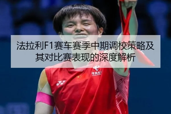 法拉利F1赛车赛季中期调校策略及其对比赛表现的深度解析